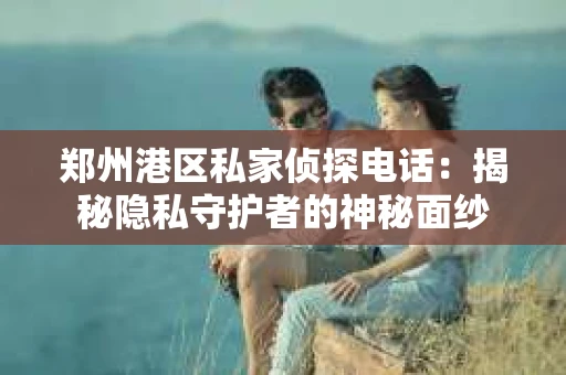 郑州港区私家侦探电话：揭秘隐私守护者的神秘面纱