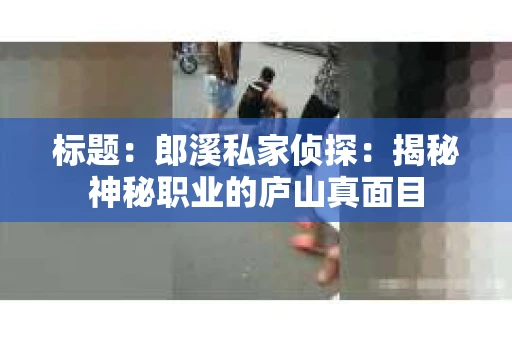 标题：郎溪私家侦探：揭秘神秘职业的庐山真面目
