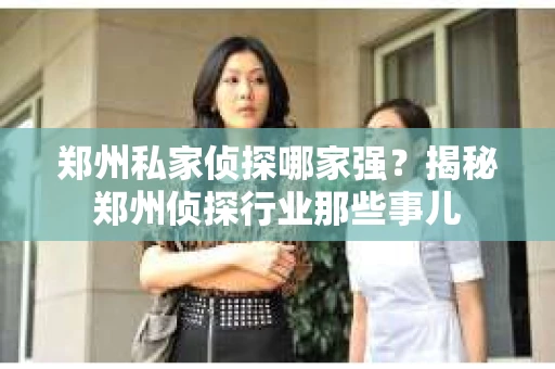 郑州私家侦探哪家强?揭秘郑州侦探行业那些事儿 郑州私家侦探哪家强?揭秘郑州侦探行业那些事儿