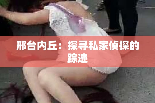 邢台内丘：探寻私家侦探的踪迹