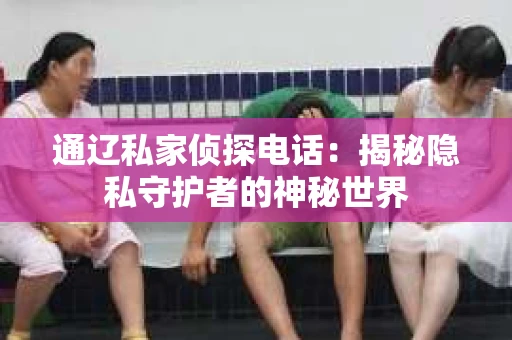 通辽私家侦探电话:揭秘隐私守护者的神秘世界 通辽私家侦探电话:揭秘隐私守护者的神秘世界