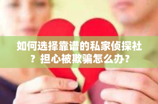 如何选择靠谱的私家侦探社？担心被欺骗怎么办？