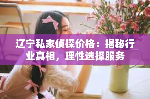 辽宁私家侦探价格：揭秘行业真相，理性选择服务