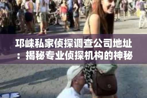 邛崃私家侦探调查公司地址：揭秘专业侦探机构的神秘面纱