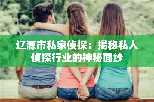 辽源市私家侦探：揭秘私人侦探行业的神秘面纱