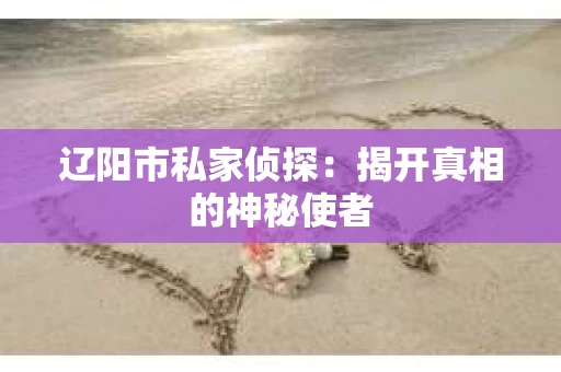 辽阳市私家侦探:揭开真相的神秘使者 辽阳市私家侦探:揭开真相的神秘使者