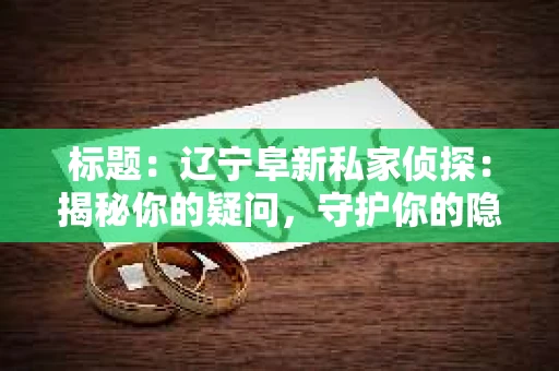 标题：辽宁阜新私家侦探：揭秘你的疑问，守护你的隐私