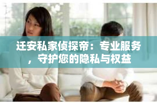 迁安私家侦探帝：专业服务，守护您的隐私与权益