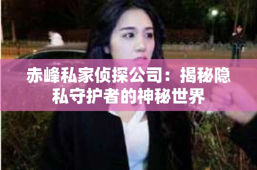 赤峰私家侦探公司：揭秘隐私守护者的神秘世界