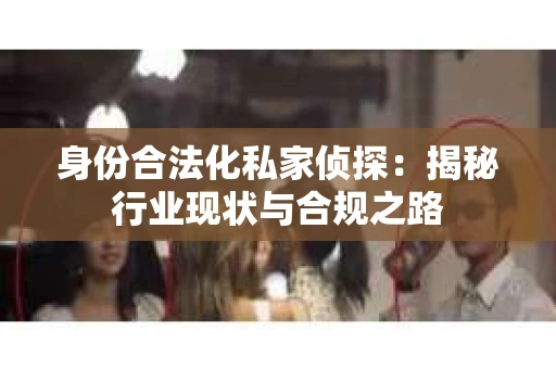 身份合法化私家侦探：揭秘行业现状与合规之路