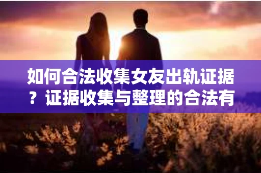 如何合法收集女友出轨证据?证据收集与整理的合法有效策略 如何合法收集女友出轨证据?证据收集与整理的合法有效策略
