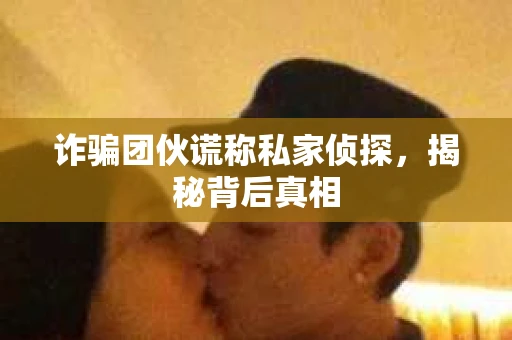 诈骗团伙谎称私家侦探，揭秘背后真相