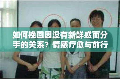 如何挽回因没有新鲜感而分手的关系?情感疗愈与前行计划 如何挽回因没有新鲜感而分手的关系?情感疗愈与前行计划