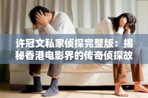 许冠文私家侦探完整版：揭秘香港电影界的传奇侦探故事