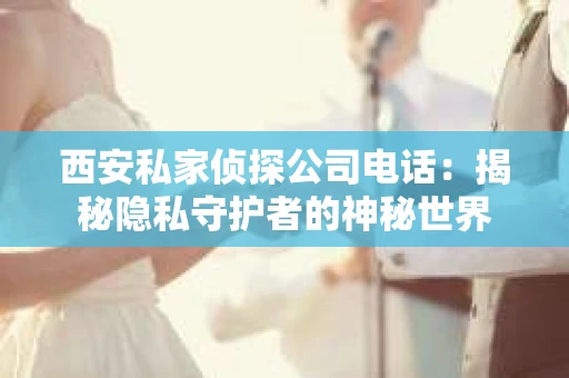西安私家侦探公司电话：揭秘隐私守护者的神秘世界