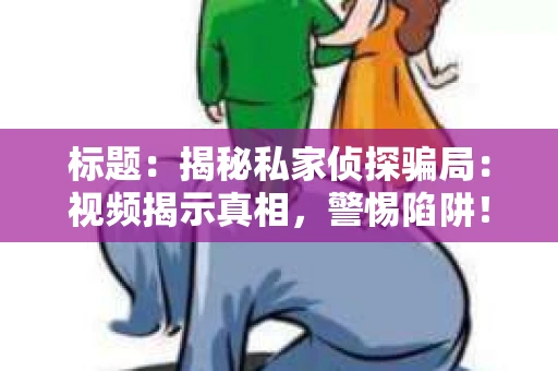 标题：揭秘私家侦探骗局：视频揭示真相，警惕陷阱！