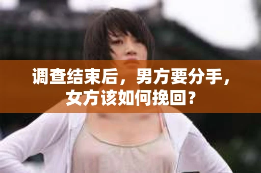 调查结束后,男方要分手,女方该如何挽回? 调查结束后,男方要分手,女方该如何挽回?