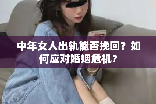 中年女人出轨能否挽回?如何应对婚姻危机? 中年女人出轨能否挽回?如何应对婚姻危机?