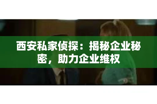 西安私家侦探：揭秘企业秘密，助力企业维权