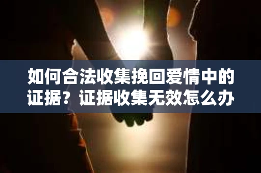 如何合法收集挽回爱情中的证据？证据收集无效怎么办？