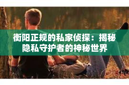 衡阳正规的私家侦探：揭秘隐私守护者的神秘世界