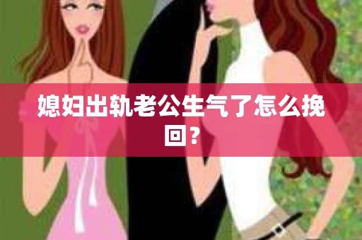 媳妇出轨老公生气了怎么挽回？