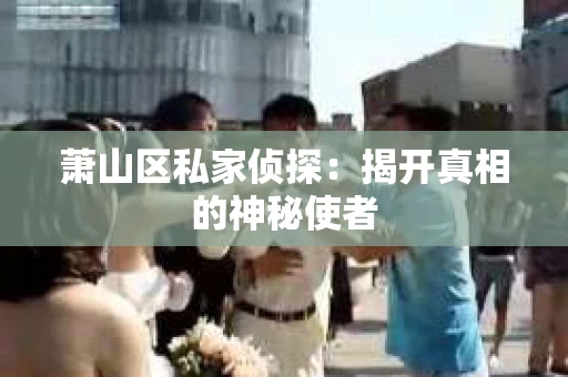 萧山区私家侦探：揭开真相的神秘使者
