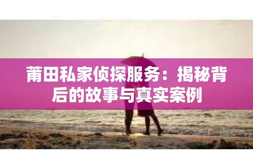 莆田私家侦探服务：揭秘背后的故事与真实案例