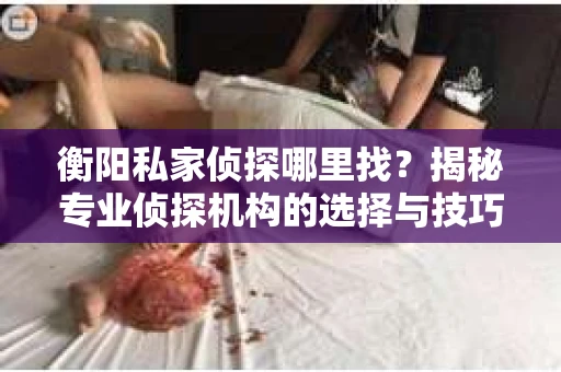 衡阳私家侦探哪里找？揭秘专业侦探机构的选择与技巧