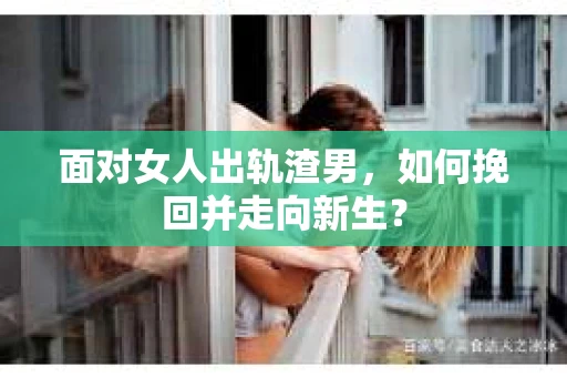 面对女人出轨渣男,如何挽回并走向新生? 面对女人出轨渣男,如何挽回并走向新生?