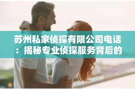 苏州私家侦探有限公司电话：揭秘专业侦探服务背后的故事