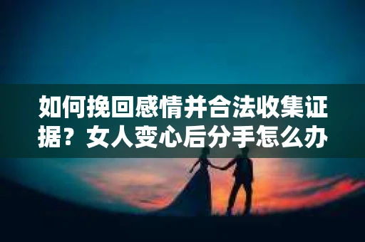 如何挽回感情并合法收集证据?女人变心后分手怎么办? 如何挽回感情并合法收集证据?女人变心后分手怎么办?