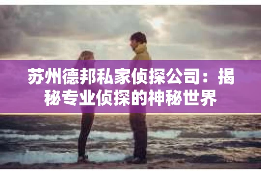 苏州德邦私家侦探公司：揭秘专业侦探的神秘世界