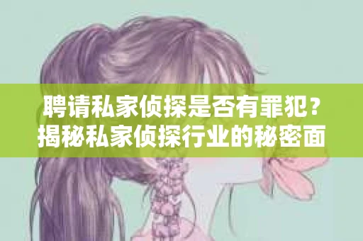 聘请私家侦探是否有罪犯？揭秘私家侦探行业的秘密面纱