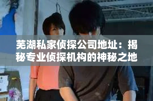 芜湖私家侦探公司地址：揭秘专业侦探机构的神秘之地