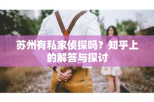 苏州有私家侦探吗？知乎上的解答与探讨