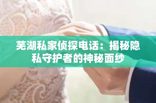 芜湖私家侦探电话：揭秘隐私守护者的神秘面纱