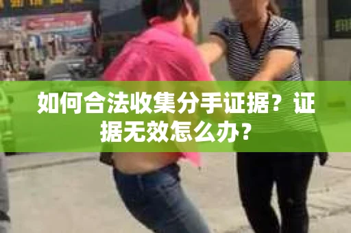 如何合法收集分手证据?证据无效怎么办? 如何合法收集分手证据?证据无效怎么办?