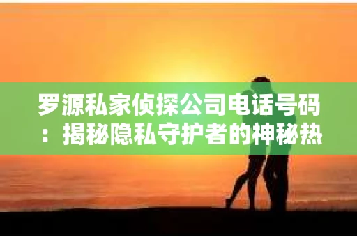 罗源私家侦探公司电话号码：揭秘隐私守护者的神秘热线