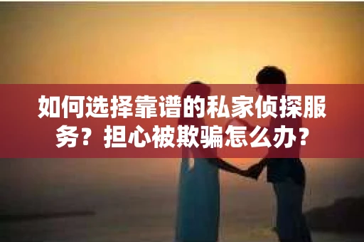 如何选择靠谱的私家侦探服务?担心被欺骗怎么办? 如何选择靠谱的私家侦探服务?担心被欺骗怎么办?
