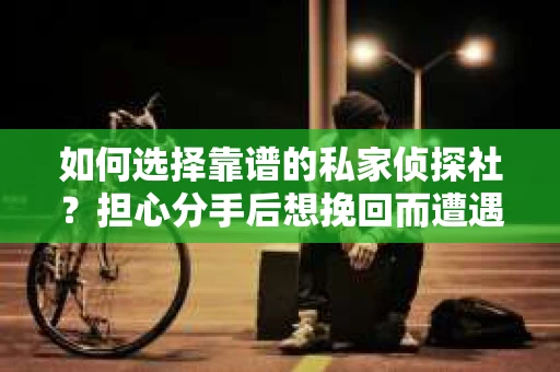 如何选择靠谱的私家侦探社?担心分手后想挽回而遭遇陷阱怎么办? 如何选择靠谱的私家侦探社?担心分手后想挽回而遭遇陷阱怎么办?
