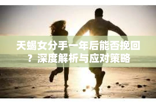 天蝎女分手一年后能否挽回?深度解析与应对策略 天蝎女分手一年后能否挽回?深度解析与应对策略