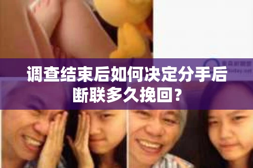 调查结束后如何决定分手后断联多久挽回? 调查结束后如何决定分手后断联多久挽回?
