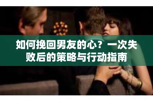 如何挽回男友的心?一次失败后的策略与行动指南 如何挽回男友的心?一次失败后的策略与行动指南