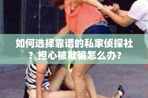 如何选择靠谱的私家侦探社?担心被欺骗怎么办? 如何选择靠谱的私家侦探社?担心被欺骗怎么办?