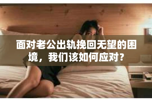 面对老公出轨挽回无望的困境,我们该如何应对? 面对老公出轨挽回无望的困境,我们该如何应对?
