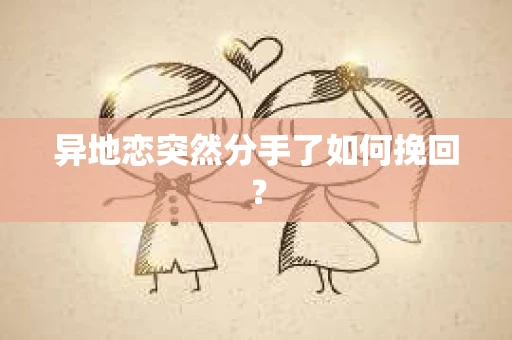 异地恋突然分手了如何挽回? 异地恋突然分手了如何挽回?