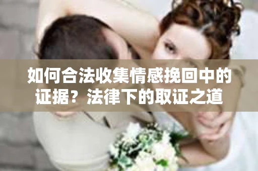 如何合法收集情感挽回中的证据?法律下的取证之道 如何合法收集情感挽回中的证据?法律下的取证之道