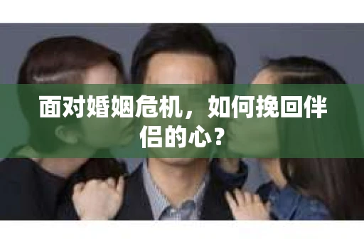 面对婚姻危机,如何挽回伴侣的心? 面对婚姻危机,如何挽回伴侣的心?