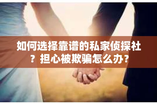 如何选择靠谱的私家侦探社？担心被欺骗怎么办？